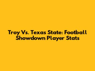 Troy Vs. Texas State: Football Showdown Player Stats