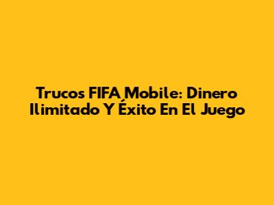 Trucos FIFA Mobile: Dinero Ilimitado Y Éxito En El Juego