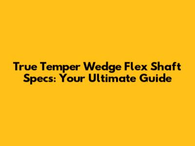 True Temper Wedge Flex Shaft Specs: Your Ultimate Guide