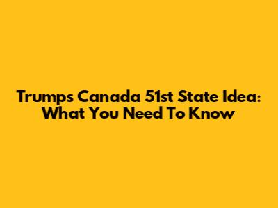Trump's Canada 51st State Idea: What You Need To Know