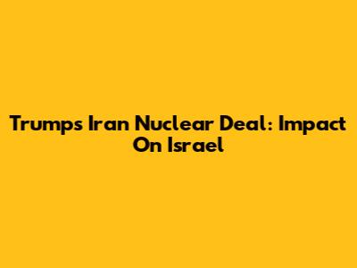 Trump's Iran Nuclear Deal: Impact On Israel