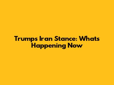 Trump's Iran Stance: What's Happening Now