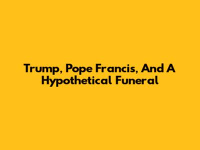 Trump, Pope Francis, And A Hypothetical Funeral