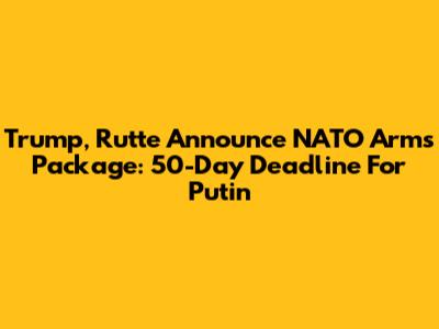 Trump, Rutte Announce NATO Arms Package: 50-Day Deadline For Putin