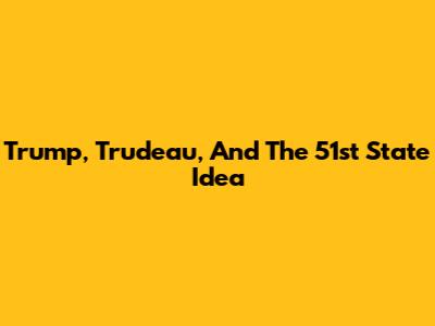 Trump, Trudeau, And The 51st State Idea