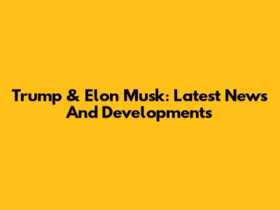 Trump & Elon Musk: Latest News And Developments