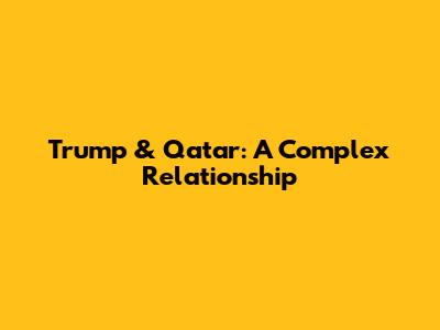 Trump & Qatar: A Complex Relationship