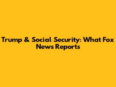 Trump & Social Security: What Fox News Reports