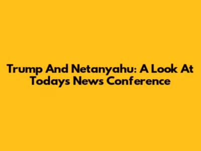 Trump And Netanyahu: A Look At Today's News Conference