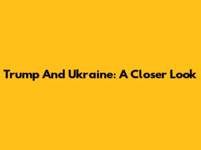 Trump And Ukraine: A Closer Look