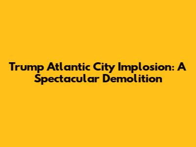 Trump Atlantic City Implosion: A Spectacular Demolition