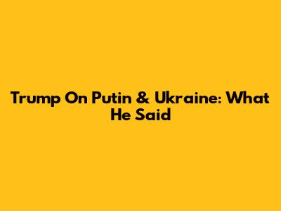 Trump On Putin & Ukraine: What He Said