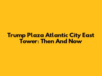 Trump Plaza Atlantic City East Tower: Then And Now