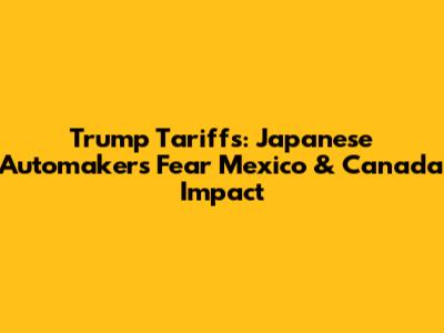 Trump Tariffs: Japanese Automakers Fear Mexico & Canada Impact