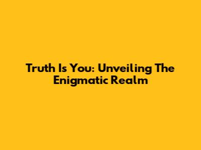 Truth Is You: Unveiling The Enigmatic Realm