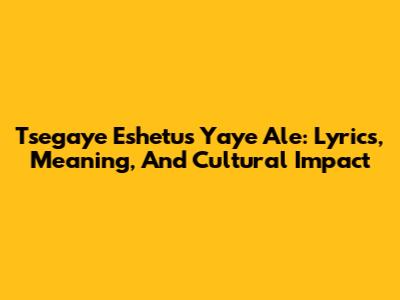 Tsegaye Eshetu's 'Yaye Ale': Lyrics, Meaning, And Cultural Impact