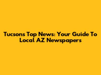 Tucson's Top News: Your Guide To Local AZ Newspapers
