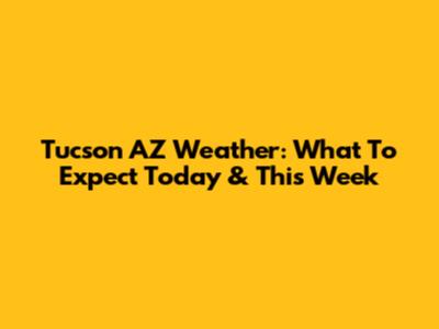 Tucson AZ Weather: What To Expect Today & This Week
