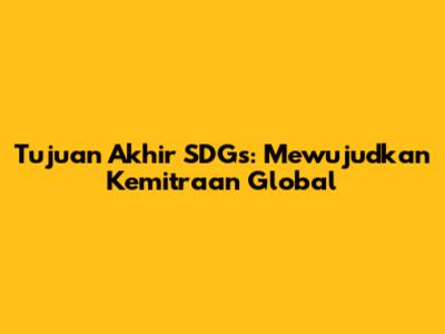 Tujuan Akhir SDGs: Mewujudkan Kemitraan Global