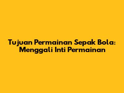 Tujuan Permainan Sepak Bola: Menggali Inti Permainan