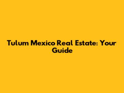 Tulum Mexico Real Estate: Your Guide
