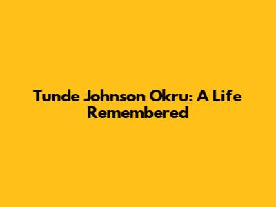 Tunde Johnson Okru: A Life Remembered