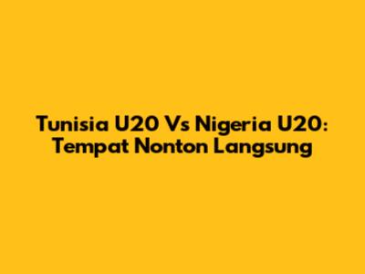 Tunisia U20 Vs Nigeria U20: Tempat Nonton Langsung