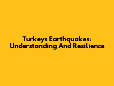 Turkey's Earthquakes: Understanding And Resilience