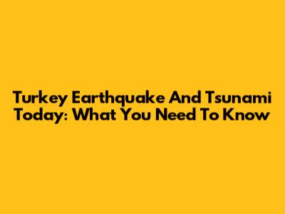 Turkey Earthquake And Tsunami Today: What You Need To Know