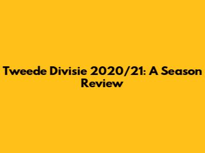 Tweede Divisie 2020/21: A Season Review