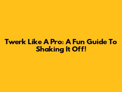 Twerk Like A Pro: A Fun Guide To Shaking It Off!