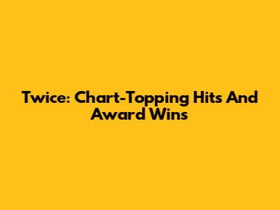 Twice: Chart-Topping Hits And Award Wins