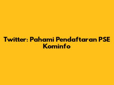 Twitter: Pahami Pendaftaran PSE Kominfo