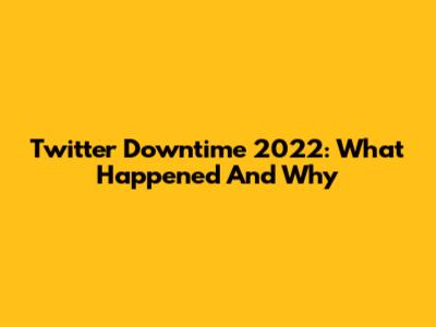 Twitter Downtime 2022: What Happened And Why