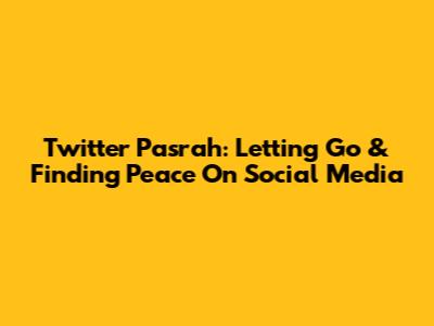 Twitter Pasrah: Letting Go & Finding Peace On Social Media