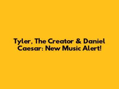 Tyler, The Creator & Daniel Caesar: New Music Alert!