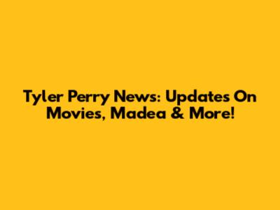Tyler Perry News: Updates On Movies, Madea & More!