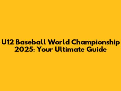 U12 Baseball World Championship 2025: Your Ultimate Guide