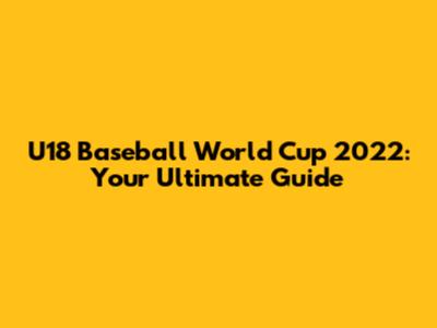 U18 Baseball World Cup 2022: Your Ultimate Guide