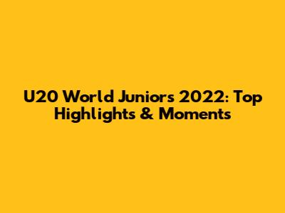 U20 World Juniors 2022: Top Highlights & Moments