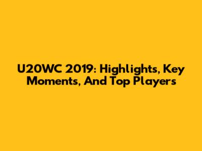 U20WC 2019: Highlights, Key Moments, And Top Players