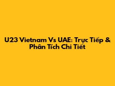 U23 Vietnam Vs UAE: Trực Tiếp & Phân Tích Chi Tiết