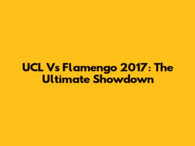 UCL Vs Flamengo 2017: The Ultimate Showdown
