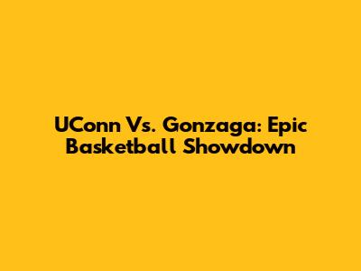 UConn Vs. Gonzaga: Epic Basketball Showdown