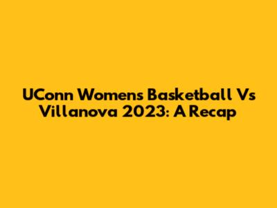 UConn Women's Basketball Vs Villanova 2023: A Recap