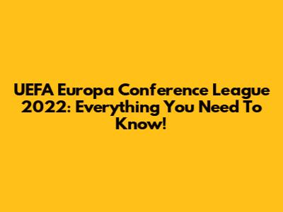 UEFA Europa Conference League 2022: Everything You Need To Know!