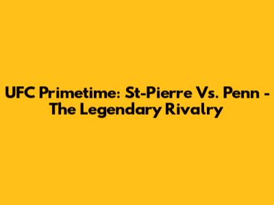 UFC Primetime: St-Pierre Vs. Penn - The Legendary Rivalry