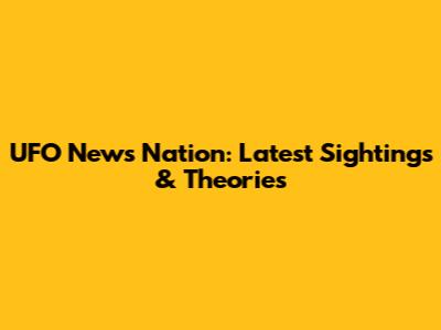 UFO News Nation: Latest Sightings & Theories