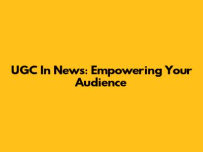 UGC In News: Empowering Your Audience
