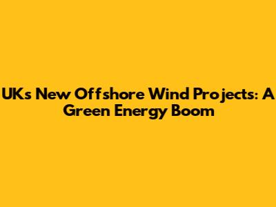 UK's New Offshore Wind Projects: A Green Energy Boom